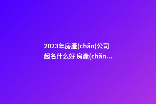 2023年房產(chǎn)公司起名什么好 房產(chǎn)公司起名參照-第1張-公司起名-玄機(jī)派